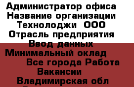 Администратор офиса › Название организации ­ Технолоджи, ООО › Отрасль предприятия ­ Ввод данных › Минимальный оклад ­ 19 000 - Все города Работа » Вакансии   . Владимирская обл.,Вязниковский р-н